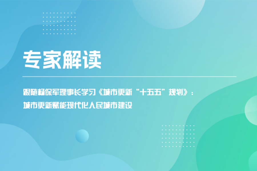 专家解读 - 跟随杨保军理事长学习《城市更新&ldquo;十五五&rdquo;规划》：城市更新赋能现代化人民城市建设