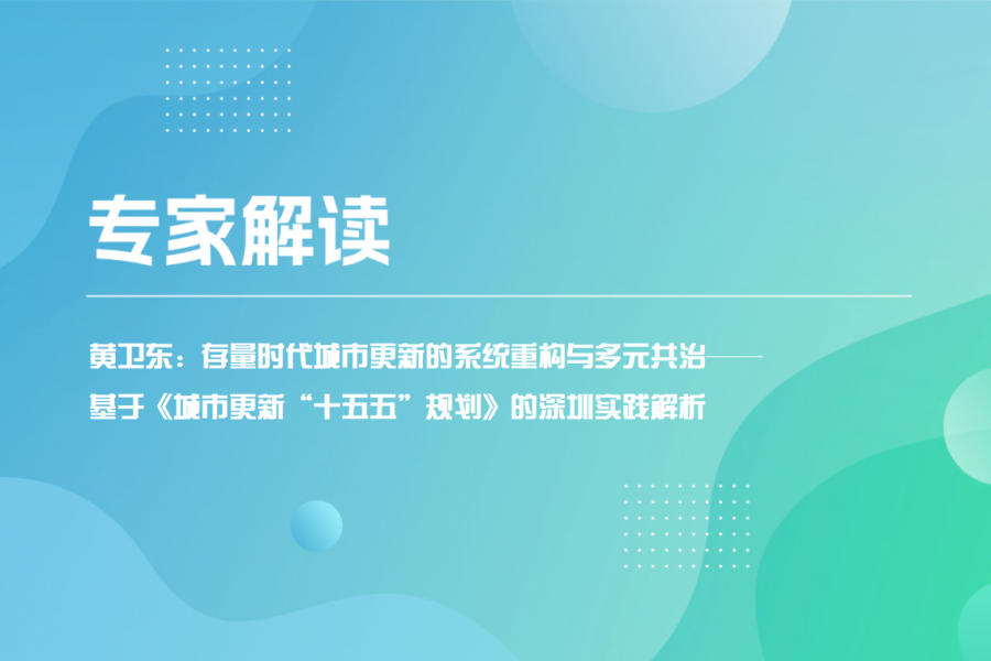 专家解读 - 黄卫东：存量时代城市更新的系统重构与多元共治&mdash;&mdash;基于《城市更新&ldquo;十五五&rdquo;规划》的深圳实践解析