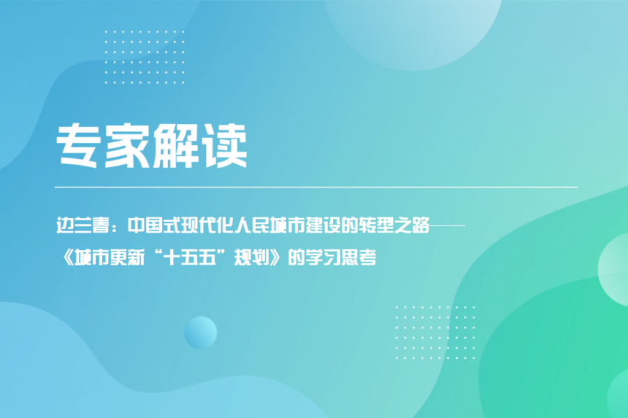 专家解读 - 边兰春：中国式现代化人民城市建设的转型之路&mdash;&mdash;《城市更新&ldquo;十五五&rdquo;规划》的学习思考